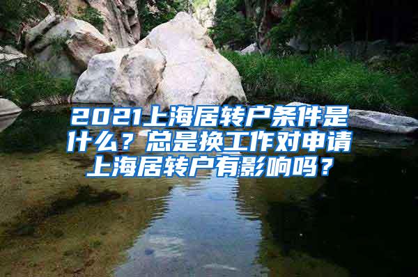 2021上海居转户条件是什么？总是换工作对申请上海居转户有影响吗？