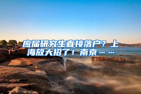 应届研究生直接落户？上海放大招了！南京……