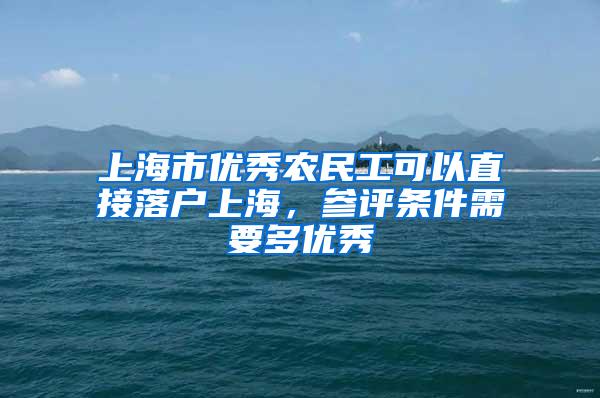 上海市优秀农民工可以直接落户上海，参评条件需要多优秀