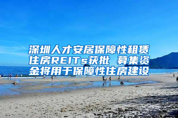 深圳人才安居保障性租赁住房REITs获批 募集资金将用于保障性住房建设