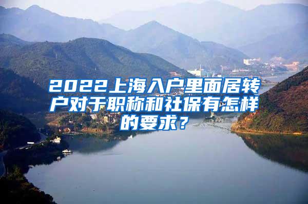 2022上海入户里面居转户对于职称和社保有怎样的要求？