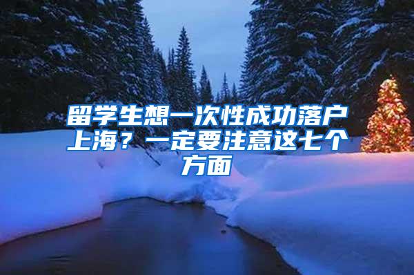 留学生想一次性成功落户上海？一定要注意这七个方面