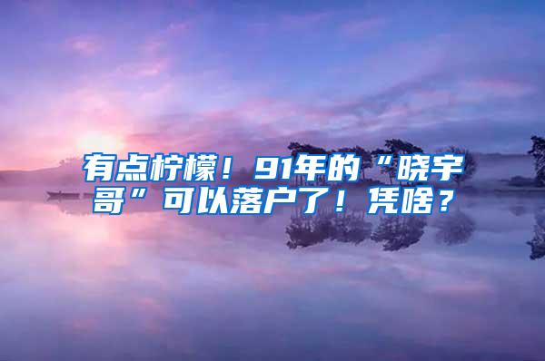 有点柠檬！91年的“晓宇哥”可以落户了！凭啥？