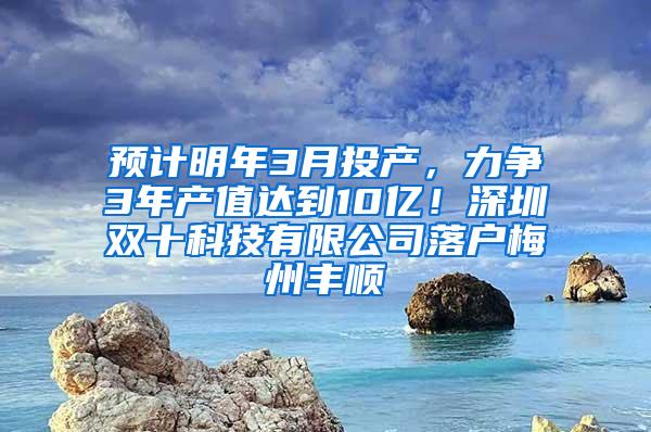 预计明年3月投产，力争3年产值达到10亿！深圳双十科技有限公司落户梅州丰顺