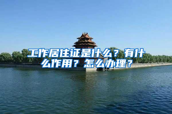 工作居住证是什么？有什么作用？怎么办理？