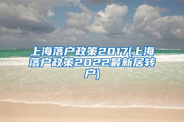 上海落户政策2017(上海落户政策2022最新居转户)