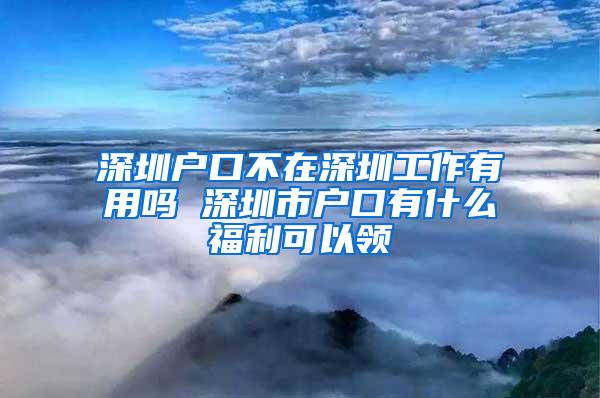 深圳户口不在深圳工作有用吗 深圳市户口有什么福利可以领