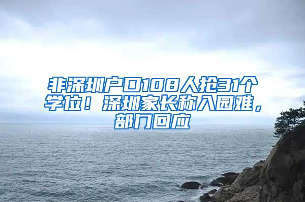 非深圳户口108人抢31个学位！深圳家长称入园难，部门回应