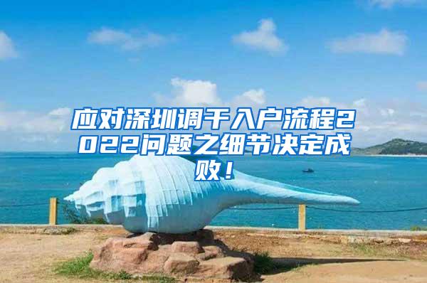 应对深圳调干入户流程2022问题之细节决定成败！