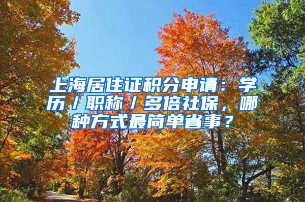 上海居住证积分申请：学历／职称／多倍社保，哪种方式最简单省事？