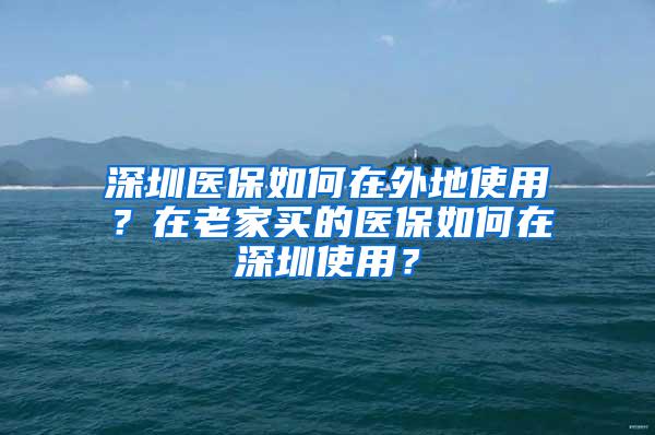 深圳医保如何在外地使用？在老家买的医保如何在深圳使用？