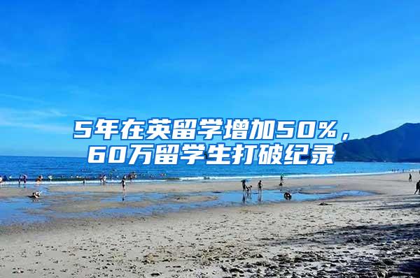 5年在英留学增加50%，60万留学生打破纪录