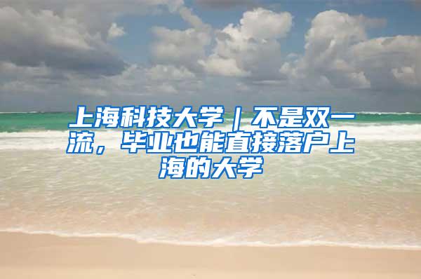 上海科技大学｜不是双一流，毕业也能直接落户上海的大学