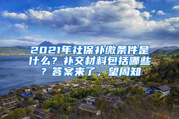 2021年社保补缴条件是什么？补交材料包括哪些？答案来了，望周知