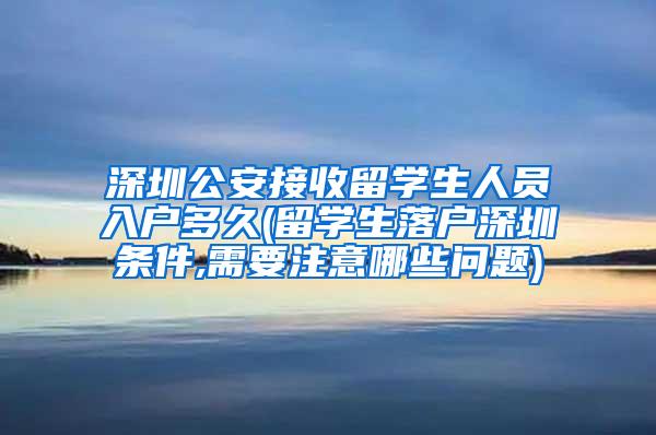 深圳公安接收留学生人员入户多久(留学生落户深圳条件,需要注意哪些问题)