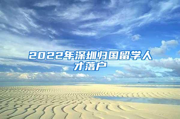 2022年深圳归国留学人才落户