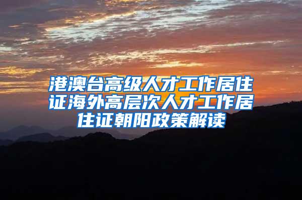 港澳台高级人才工作居住证海外高层次人才工作居住证朝阳政策解读