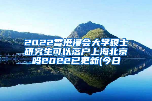 2022香港浸会大学硕士研究生可以落户上海北京吗2022已更新(今日