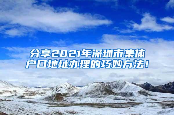 分享2021年深圳市集体户口地址办理的巧妙方法！