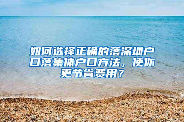 如何选择正确的落深圳户口落集体户口方法，使你更节省费用？