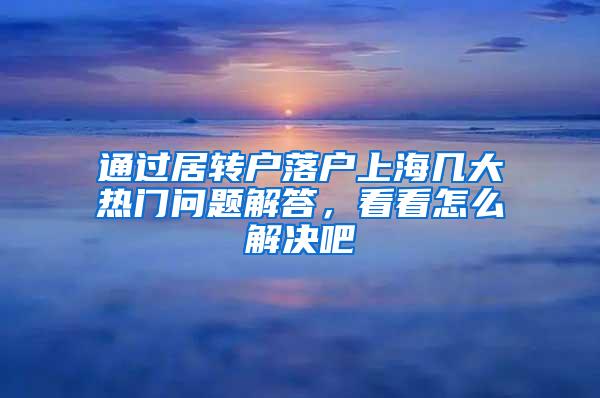 通过居转户落户上海几大热门问题解答，看看怎么解决吧