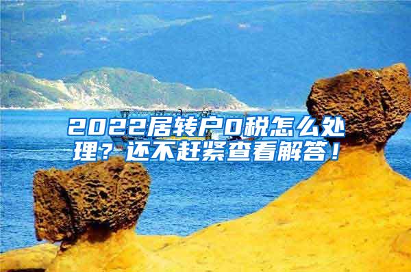 2022居转户0税怎么处理？还不赶紧查看解答！