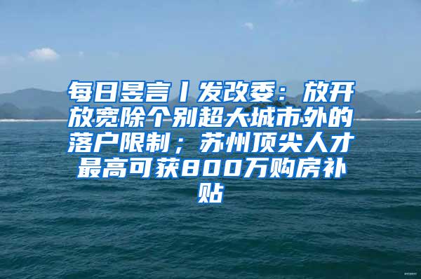 每日昱言丨发改委：放开放宽除个别超大城市外的落户限制；苏州顶尖人才最高可获800万购房补贴