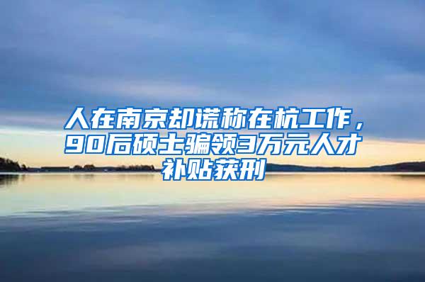 人在南京却谎称在杭工作，90后硕士骗领3万元人才补贴获刑