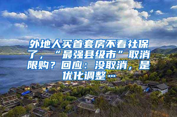 外地人买首套房不看社保了，“最强县级市”取消限购？回应：没取消，是优化调整…