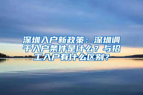 深圳入户新政策：深圳调干入户条件是什么？与招工入户有什么区别？