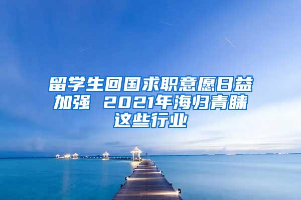 留学生回国求职意愿日益加强 2021年海归青睐这些行业