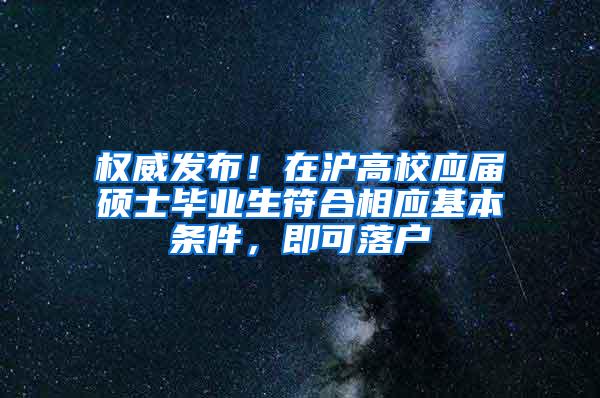 权威发布！在沪高校应届硕士毕业生符合相应基本条件，即可落户