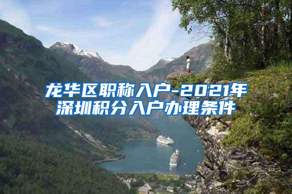 龙华区职称入户-2021年深圳积分入户办理条件