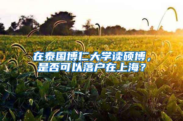 在泰国博仁大学读硕博，是否可以落户在上海？