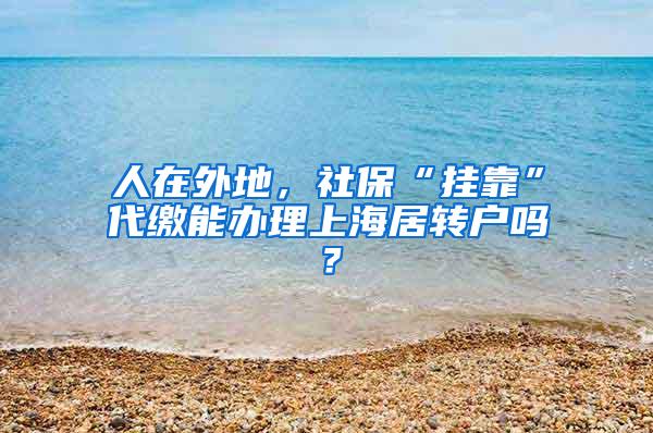 人在外地，社保“挂靠”代缴能办理上海居转户吗？