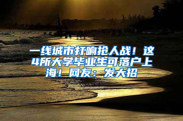 一线城市打响抢人战！这4所大学毕业生可落户上海！网友：发大招