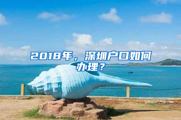 2018年，深圳户口如何办理？