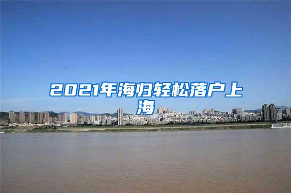 2021年海归轻松落户上海