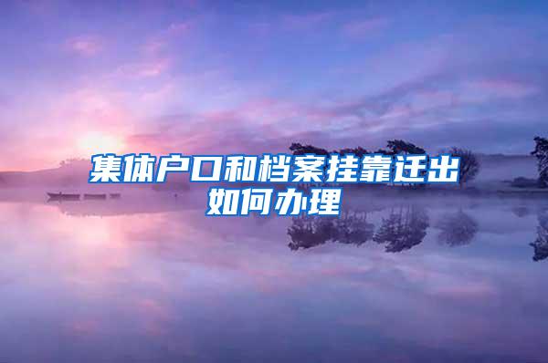 集体户口和档案挂靠迁出如何办理