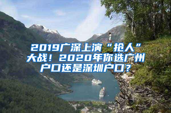 2019广深上演“抢人”大战！2020年你选广州户口还是深圳户口？