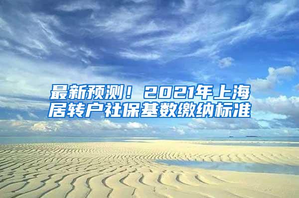 最新预测！2021年上海居转户社保基数缴纳标准