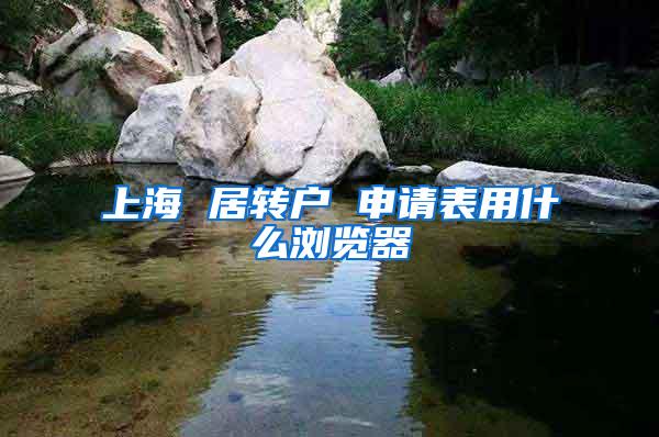 上海 居转户 申请表用什么浏览器