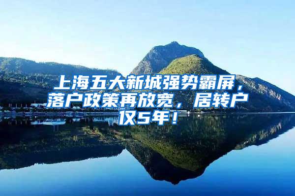 上海五大新城强势霸屏，落户政策再放宽，居转户仅5年！