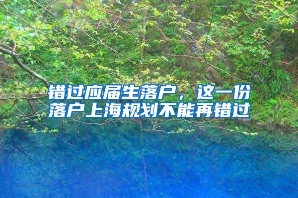 错过应届生落户，这一份落户上海规划不能再错过