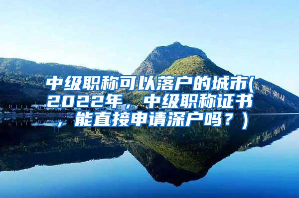 中级职称可以落户的城市(2022年，中级职称证书，能直接申请深户吗？)