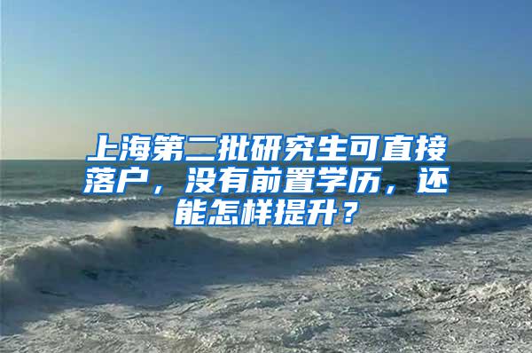 上海第二批研究生可直接落户，没有前置学历，还能怎样提升？