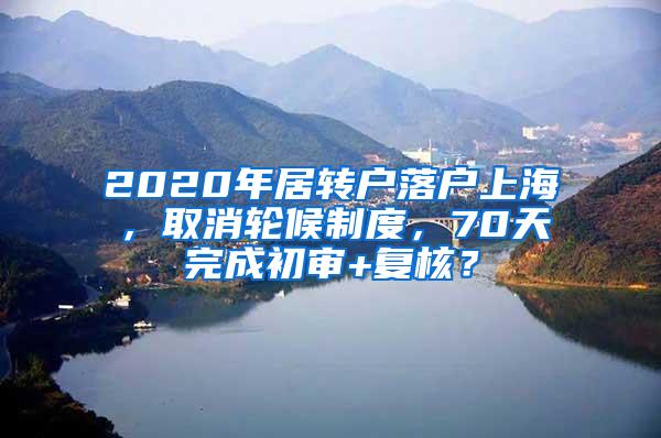 2020年居转户落户上海，取消轮候制度，70天完成初审+复核？