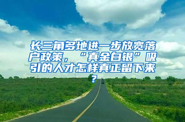 长三角多地进一步放宽落户政策，“真金白银”吸引的人才怎样真正留下来？