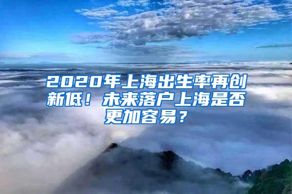 2020年上海出生率再创新低！未来落户上海是否更加容易？