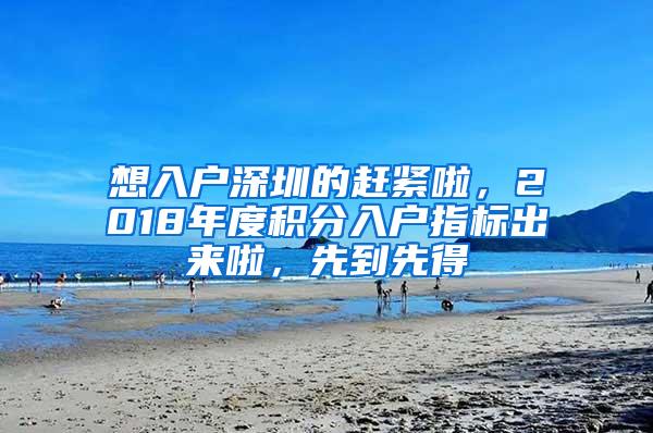 想入户深圳的赶紧啦，2018年度积分入户指标出来啦，先到先得